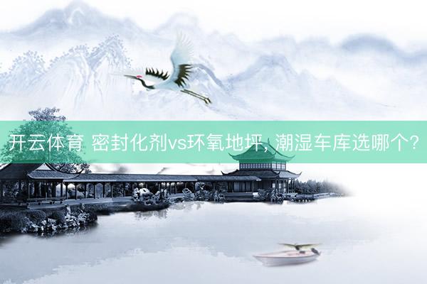 开云体育 密封化剂vs环氧地坪， 潮湿车库选哪个?