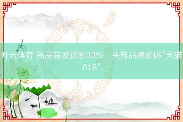 开云体育 新品首发数涨33%   头部品牌加码“天猫618”