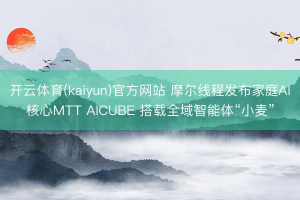 开云体育(kaiyun)官方网站 摩尔线程发布家庭AI核心MTT AICUBE 搭载全域智能体“小麦”