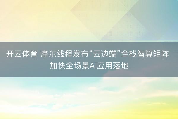 开云体育 摩尔线程发布“云边端”全栈智算矩阵 加快全场景AI应用落地