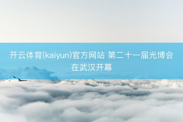 开云体育(kaiyun)官方网站 第二十一届光博会在武汉开幕