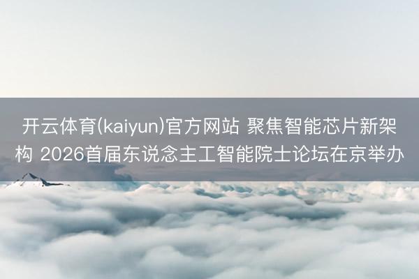 开云体育(kaiyun)官方网站 聚焦智能芯片新架构 2026首届东说念主工智能院士论坛在京举办