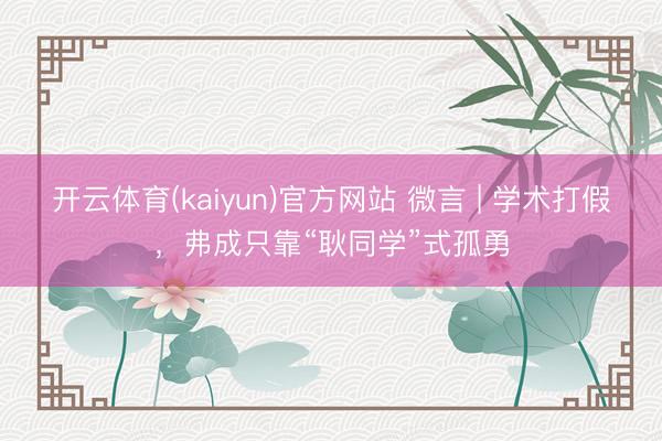 开云体育(kaiyun)官方网站 微言 | 学术打假，弗成只靠“耿同学”式孤勇