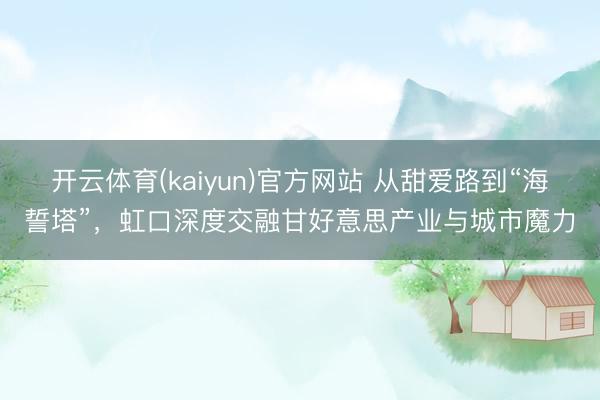 开云体育(kaiyun)官方网站 从甜爱路到“海誓塔”，虹口深度交融甘好意思产业与城市魔力