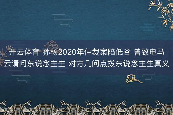 开云体育 孙杨2020年仲裁案陷低谷 曾致电马云请问东说念主生 对方几问点拨东说念主生真义