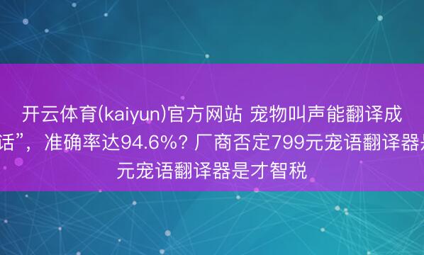 开云体育(kaiyun)官方网站 宠物叫声能翻译成“东谈主话”，准确率达94.6%? 厂商否定799元宠语翻译器是才智税