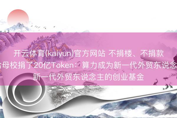 开云体育(kaiyun)官方网站 不捐楼、不捐款，三个00后给母校捐了20亿Token：算力成为新一代外贸东说念主的创业基金