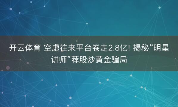 开云体育 空虚往来平台卷走2.8亿! 揭秘“明星讲师”荐股炒黄金骗局