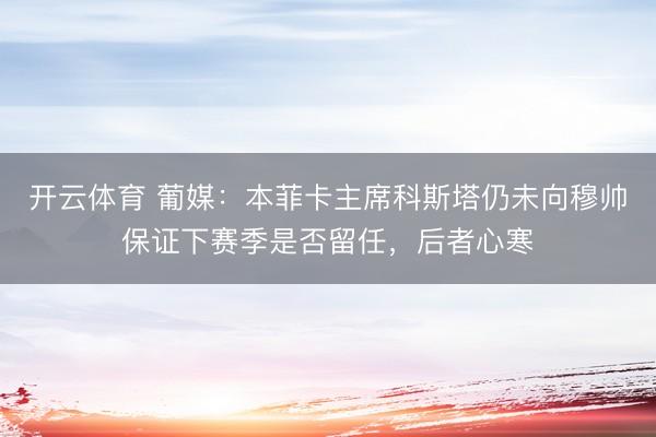 开云体育 葡媒：本菲卡主席科斯塔仍未向穆帅保证下赛季是否留任，后者心寒