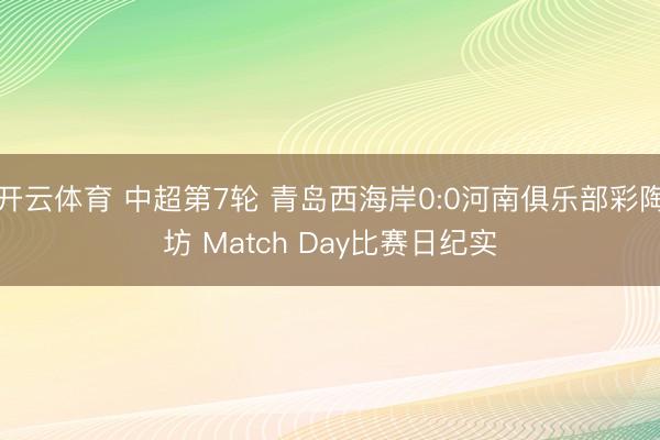 开云体育 中超第7轮 青岛西海岸0:0河南俱乐部彩陶坊 Match Day比赛日纪实