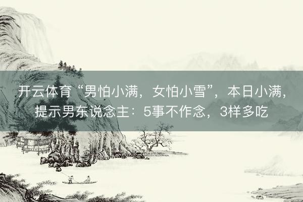 开云体育 “男怕小满，女怕小雪”，本日小满，提示男东说念主：5事不作念，3样多吃