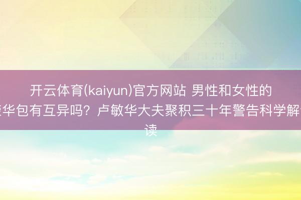 开云体育(kaiyun)官方网站 男性和女性的荣华包有互异吗？卢敏华大夫聚积三十年警告科学解读