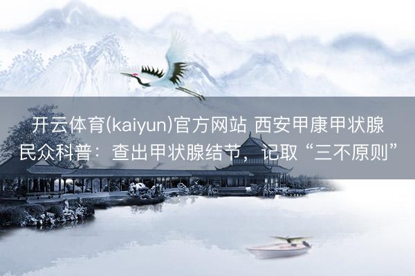 开云体育(kaiyun)官方网站 西安甲康甲状腺民众科普：查出甲状腺结节，记取 “三不原则”