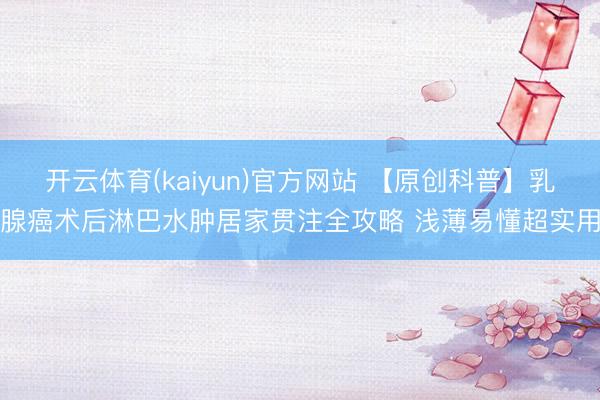开云体育(kaiyun)官方网站 【原创科普】乳腺癌术后淋巴水肿居家贯注全攻略 浅薄易懂超实用