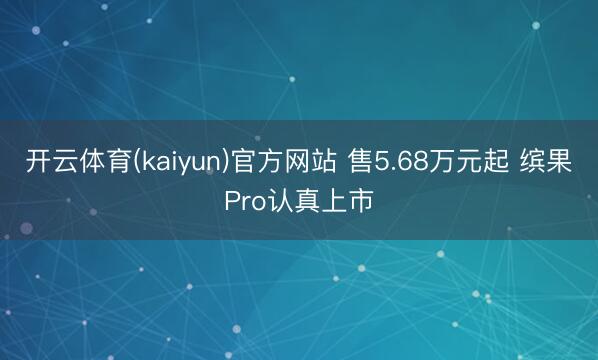 开云体育(kaiyun)官方网站 售5.68万元起 缤果Pro认真上市
