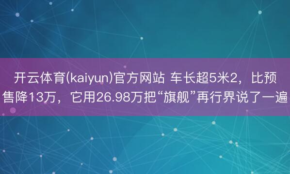 开云体育(kaiyun)官方网站 车长超5米2，比预售降13万，它用26.98万把“旗舰”再行界说了一遍