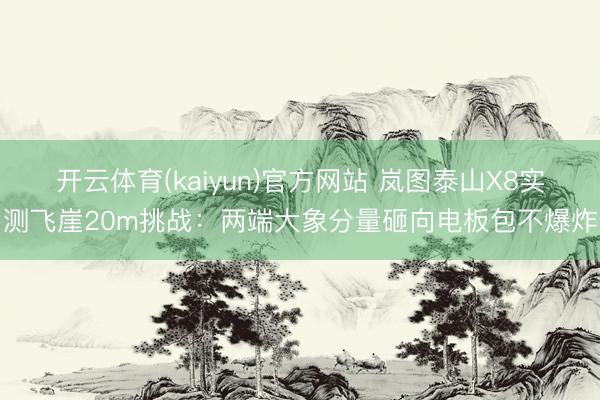开云体育(kaiyun)官方网站 岚图泰山X8实测飞崖20m挑战：两端大象分量砸向电板包不爆炸