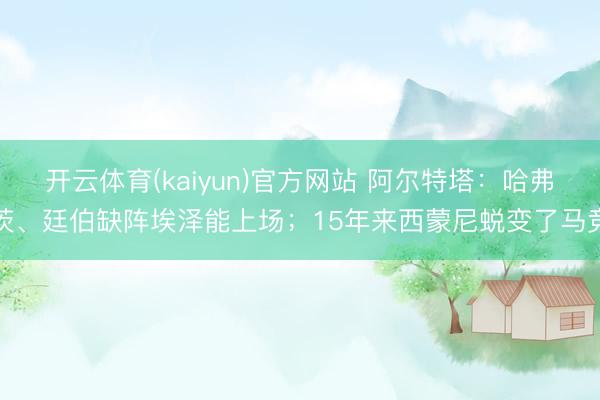 开云体育(kaiyun)官方网站 阿尔特塔：哈弗茨、廷伯缺阵埃泽能上场；15年来西蒙尼蜕变了马竞