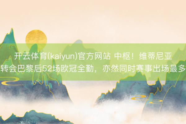 开云体育(kaiyun)官方网站 中枢！维蒂尼亚转会巴黎后52场欧冠全勤，亦然同时赛事出场最多