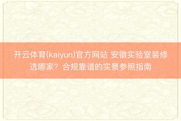 开云体育(kaiyun)官方网站 安徽实验室装修选哪家？合规靠谱的实景参照指南