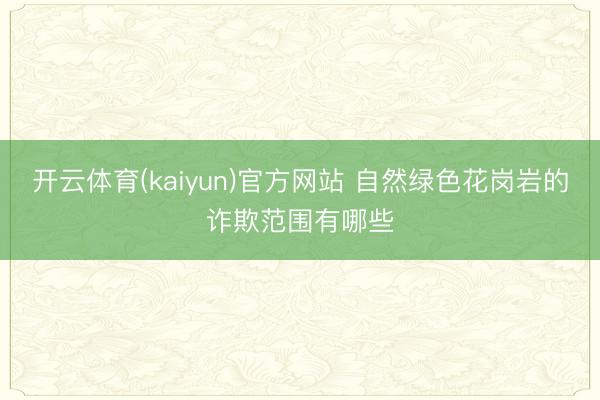 开云体育(kaiyun)官方网站 自然绿色花岗岩的诈欺范围有哪些
