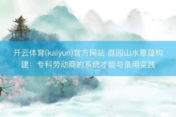 开云体育(kaiyun)官方网站 庭园山水意蕴构建：专科劳动商的系统才能与录用实践