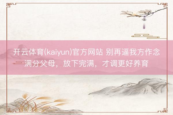 开云体育(kaiyun)官方网站 别再逼我方作念满分父母，放下完满，才调更好养育
