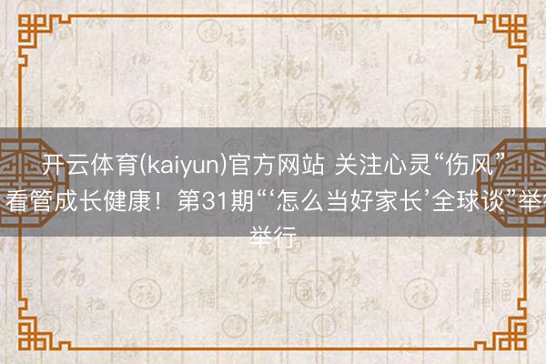 开云体育(kaiyun)官方网站 关注心灵“伤风”，看管成长健康！第31期“‘怎么当好家长’全球谈”举行