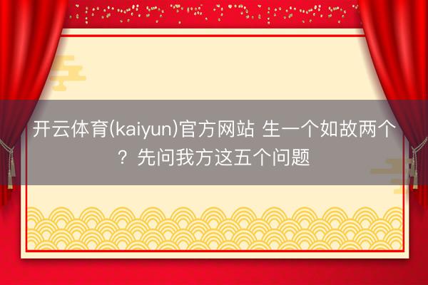 开云体育(kaiyun)官方网站 生一个如故两个？先问我方这五个问题