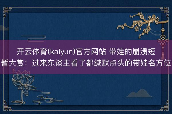 开云体育(kaiyun)官方网站 带娃的崩溃短暂大赏：过来东谈主看了都缄默点头的带娃名方位