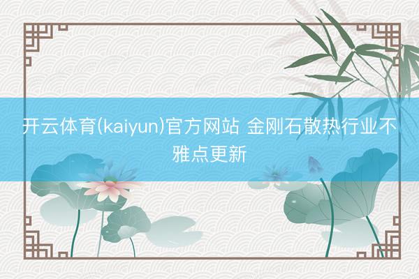 开云体育(kaiyun)官方网站 金刚石散热行业不雅点更新