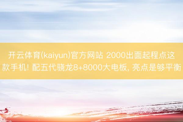 开云体育(kaiyun)官方网站 2000出面起程点这款手机! 配五代骁龙8+8000大电板， 亮点是够平衡