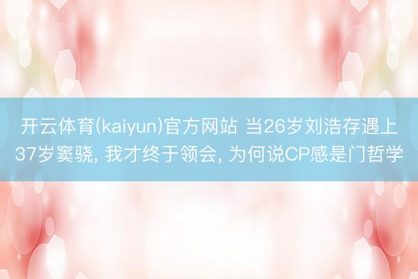 开云体育(kaiyun)官方网站 当26岁刘浩存遇上37岁窦骁， 我才终于领会， 为何说CP感是门哲学