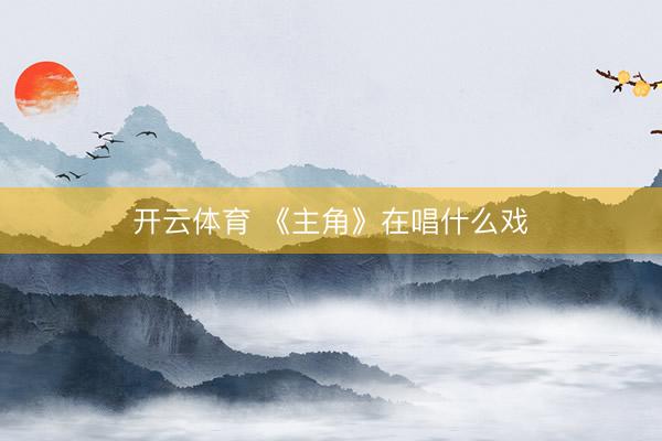 开云体育 《主角》在唱什么戏