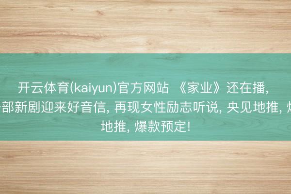 开云体育(kaiyun)官方网站 《家业》还在播， 杨紫又一部新剧迎来好音信， 再现女性励志听说， 央见地推， 爆款预定!