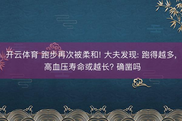 开云体育 跑步再次被柔和! 大夫发现: 跑得越多， 高血压寿命或越长? 确凿吗