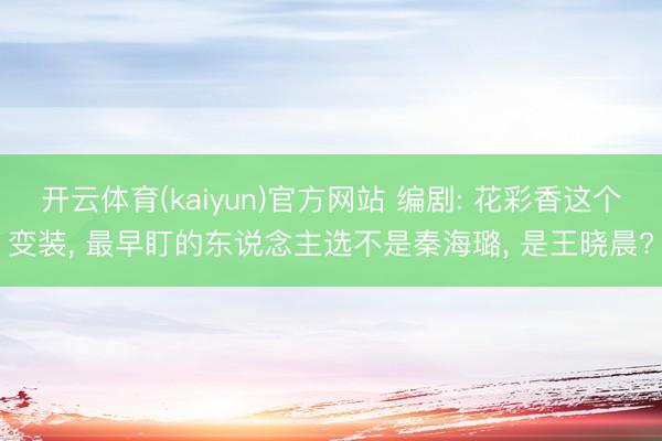 开云体育(kaiyun)官方网站 编剧: 花彩香这个变装， 最早盯的东说念主选不是秦海璐， 是王晓晨?