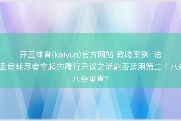 开云体育(kaiyun)官方网站 教唆案例: 法院对商品房耗尽者拿起的履行异议之诉能否适用第二十八条审查?