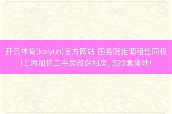 开云体育(kaiyun)官方网站 国务院定调租售同权|上海加快二手房改保租房， 523套落地!