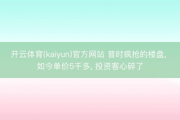 开云体育(kaiyun)官方网站 昔时疯抢的楼盘， 如今单价5千多， 投资客心碎了