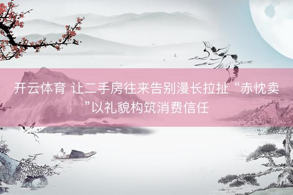开云体育 让二手房往来告别漫长拉扯 “赤忱卖”以礼貌构筑消费信任