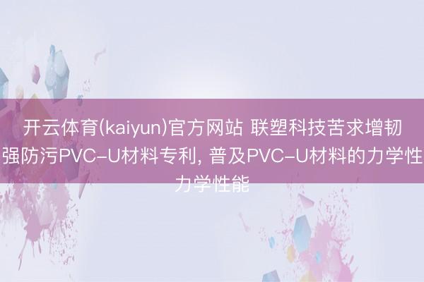 开云体育(kaiyun)官方网站 联塑科技苦求增韧增强防污PVC-U材料专利， 普及PVC-U材料的力学性能
