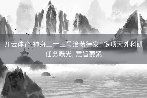 开云体育 神舟二十三号治装待发! 多项天外科研任务曝光， 意旨要紧