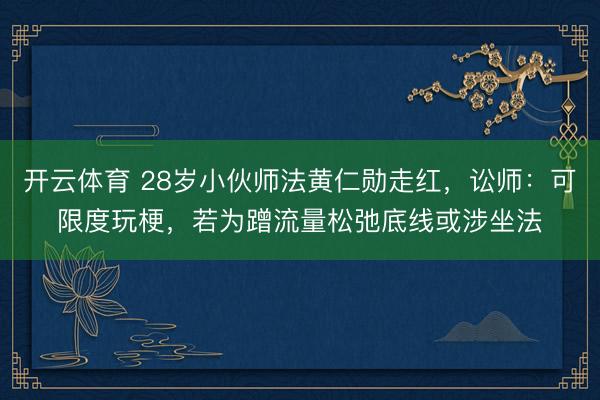 开云体育 28岁小伙师法黄仁勋走红，讼师：可限度玩梗，若为蹭流量松弛底线或涉坐法