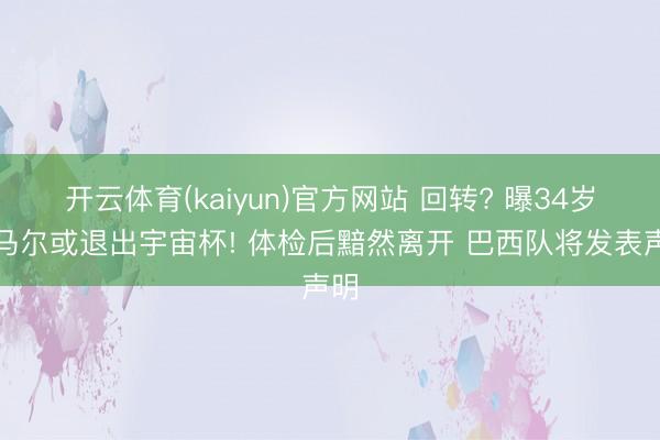 开云体育(kaiyun)官方网站 回转? 曝34岁内马尔或退出宇宙杯! 体检后黯然离开 巴西队将发表声明