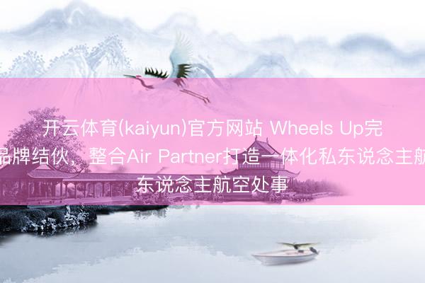 开云体育(kaiyun)官方网站 Wheels Up完成环球品牌结伙，整合Air Partner打造一体化私东说念主航空处事