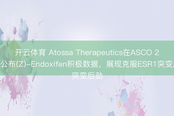 开云体育 Atossa Therapeutics在ASCO 2026公布(Z)-Endoxifen积极数据，展现克服ESR1突变后劲