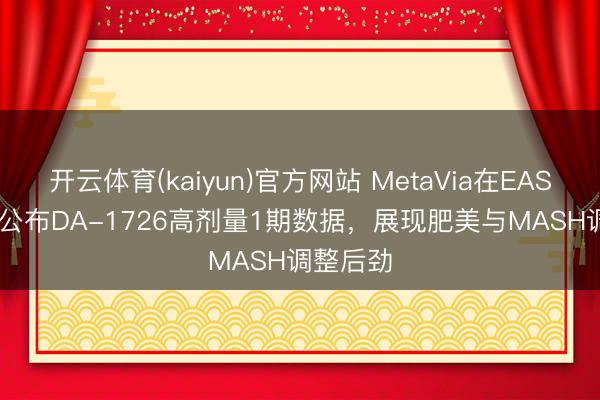 开云体育(kaiyun)官方网站 MetaVia在EASL 2026公布DA-1726高剂量1期数据，展现肥美与MASH调整后劲