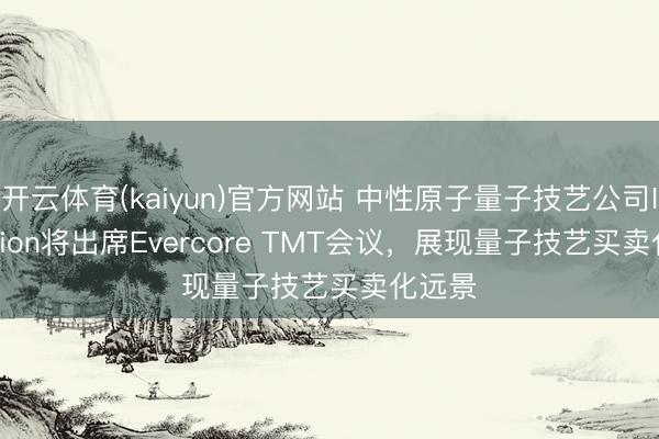 开云体育(kaiyun)官方网站 中性原子量子技艺公司Infleqtion将出席Evercore TMT会议，展现量子技艺买卖化远景