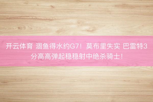 开云体育 涸鱼得水约G7！莫布里失实 巴雷特3分高高弹起稳稳射中绝杀骑士！